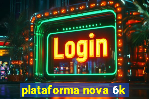 plataforma nova 6k